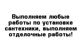 Выполняем любые работы по установке сантехники, выполняем отделочные работы!